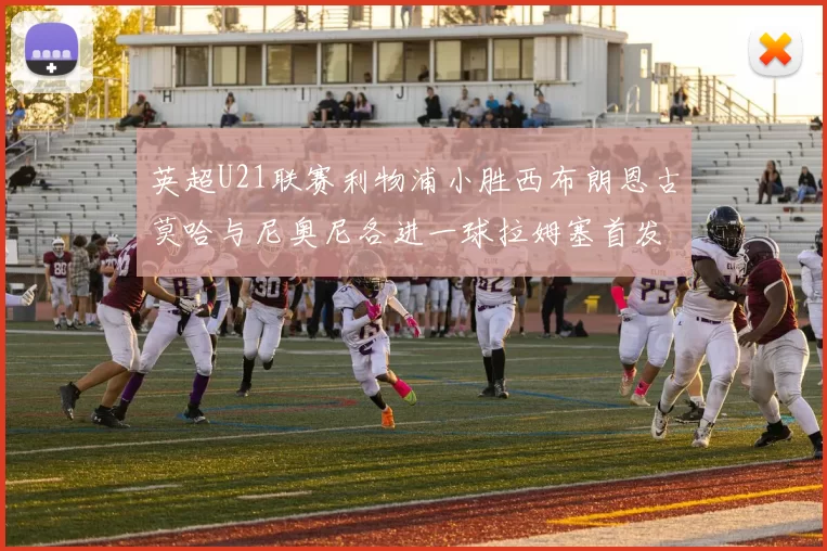 英超U21联赛利物浦小胜西布朗恩古莫哈与尼奥尼各进一球拉姆塞首发出战