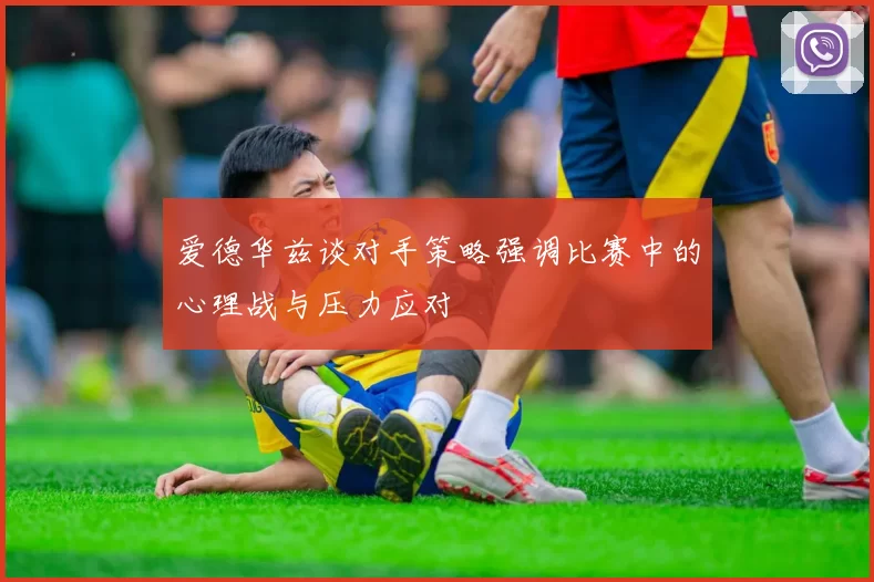 爱德华兹谈对手策略强调比赛中的心理战与压力应对
