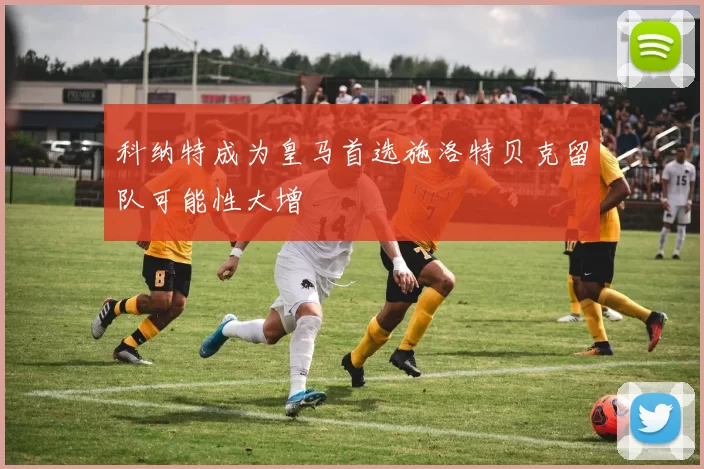 科纳特成为皇马首选施洛特贝克留队可能性大增