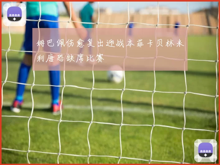 姆巴佩伤愈复出迎战本菲卡贝林米利唐恐缺席比赛