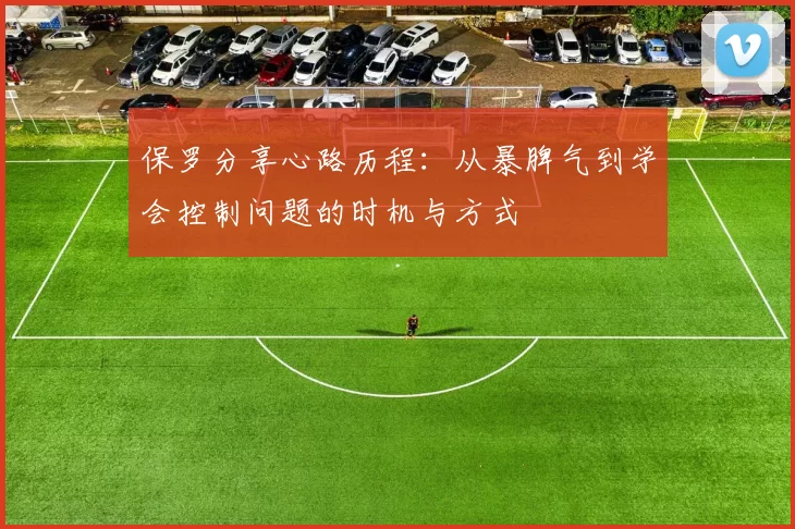 保罗分享心路历程：从暴脾气到学会控制问题的时机与方式