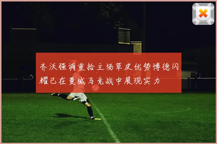 齐沃强调重拾主场草皮优势博德闪耀已在曼城马竞战中展现实力
