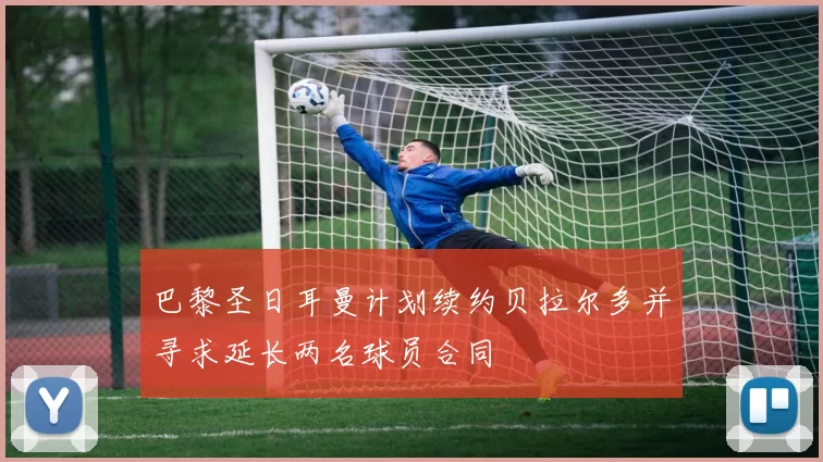巴黎圣日耳曼计划续约贝拉尔多并寻求延长两名球员合同