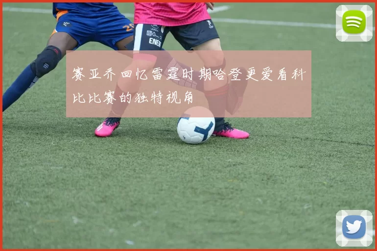 赛亚乔回忆雷霆时期哈登更爱看科比比赛的独特视角