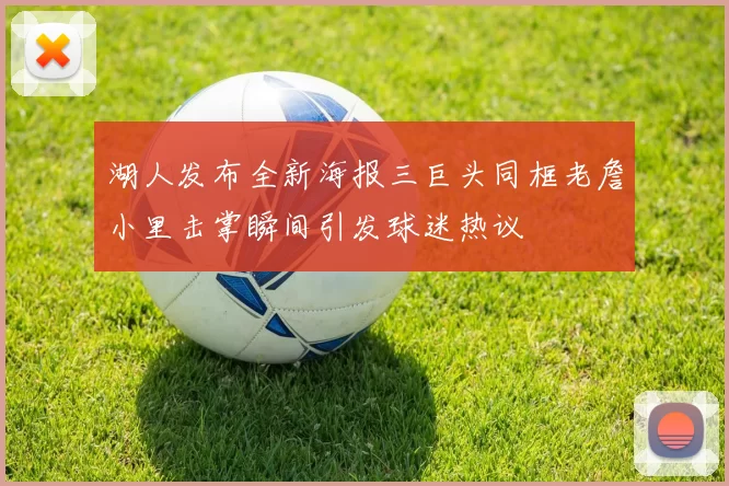 湖人发布全新海报三巨头同框老詹小里击掌瞬间引发球迷热议