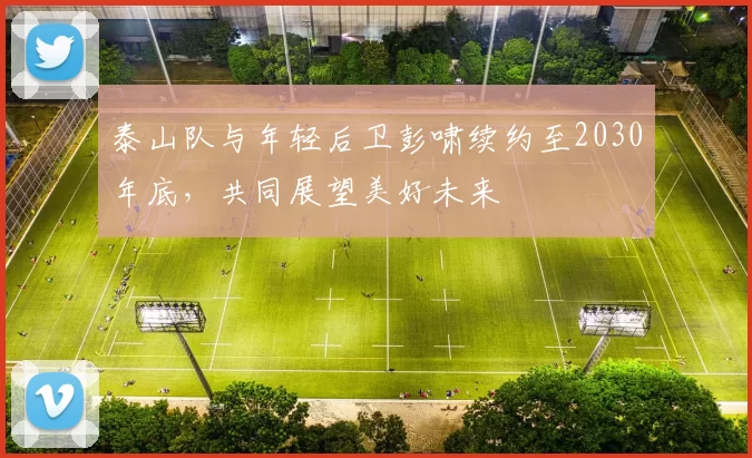 泰山队与年轻后卫彭啸续约至2030年底，共同展望美好未来