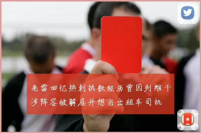 老雷回忆热刺执教经历曾因列维干涉阵容被解雇并想当出租车司机