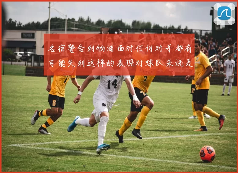 名宿警告利物浦面对任何对手都有可能失利这样的表现对球队来说是绝对不可接受的