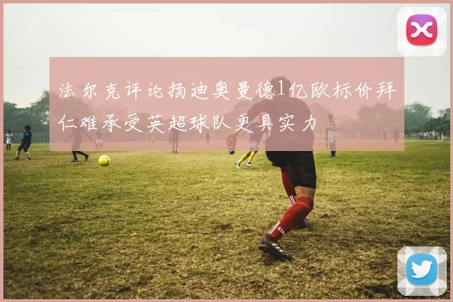 法尔克评论扬迪奥曼德1亿欧标价拜仁难承受英超球队更具实力