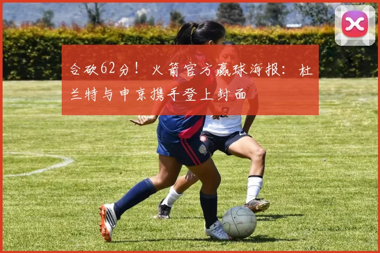 合砍62分！火箭官方赢球海报：杜兰特与申京携手登上封面