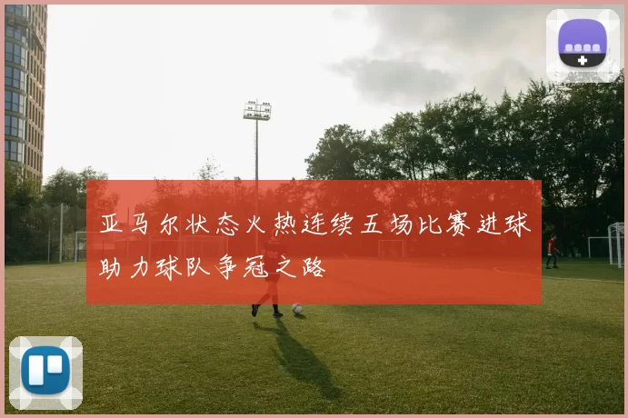 亚马尔状态火热连续五场比赛进球助力球队争冠之路