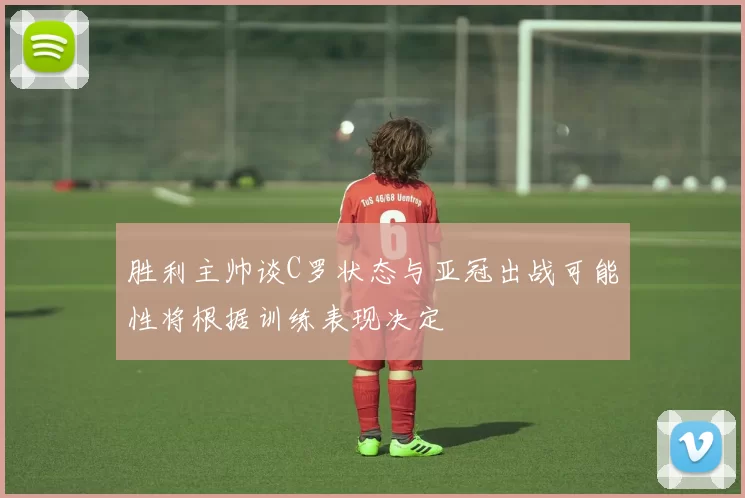 胜利主帅谈C罗状态与亚冠出战可能性将根据训练表现决定