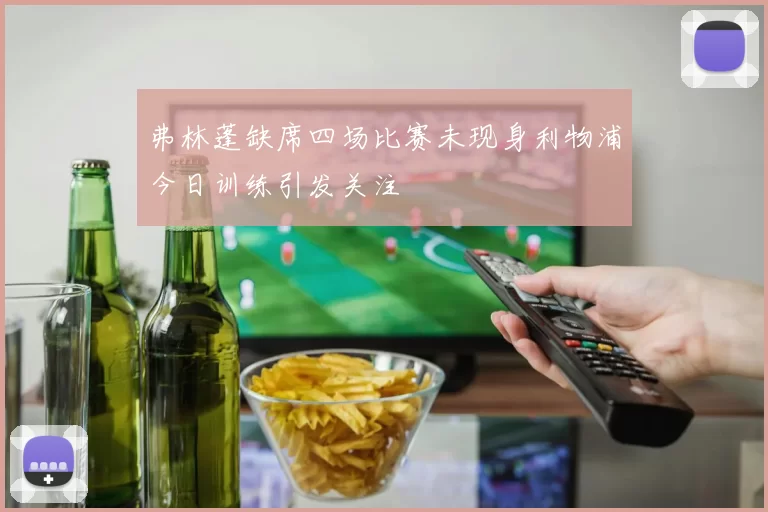 弗林蓬缺席四场比赛未现身利物浦今日训练引发关注