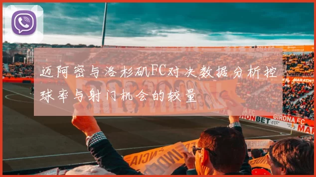迈阿密与洛杉矶FC对决数据分析控球率与射门机会的较量