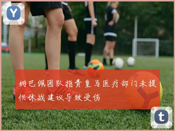 姆巴佩团队指责皇马医疗部门未提供休战建议导致受伤