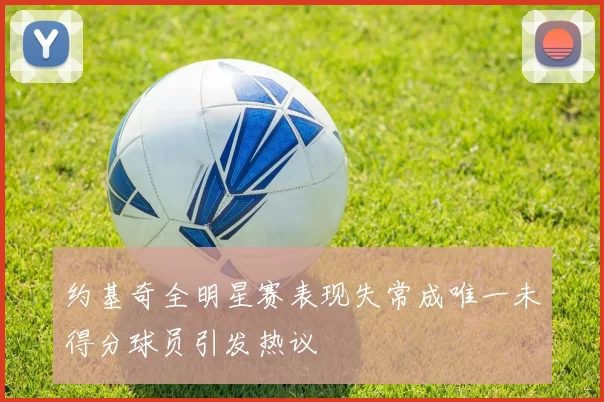 约基奇全明星赛表现失常成唯一未得分球员引发热议