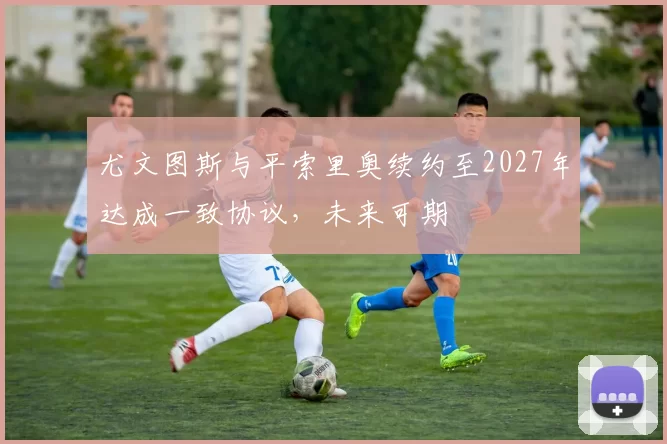 尤文图斯与平索里奥续约至2027年达成一致协议，未来可期