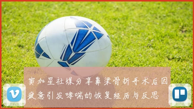 窦加星社媒分享鼻梁骨折手术后因疲惫引发哮喘的恢复经历与反思