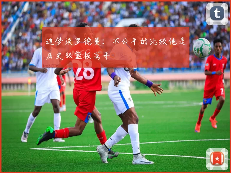追梦谈罗德曼：不公平的比较他是历史级篮板高手