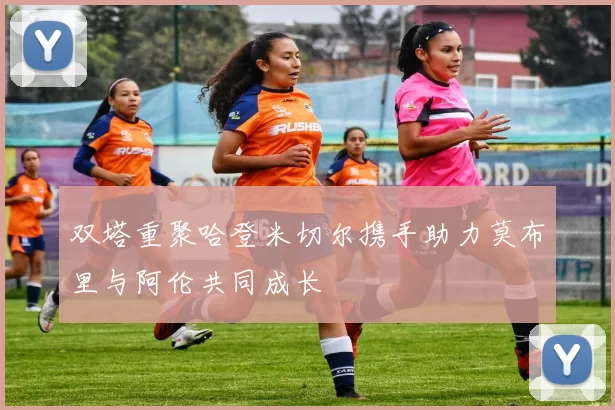 双塔重聚哈登米切尔携手助力莫布里与阿伦共同成长