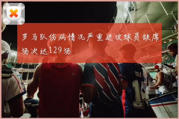 罗马队伤病情况严重进攻球员缺席场次达129场