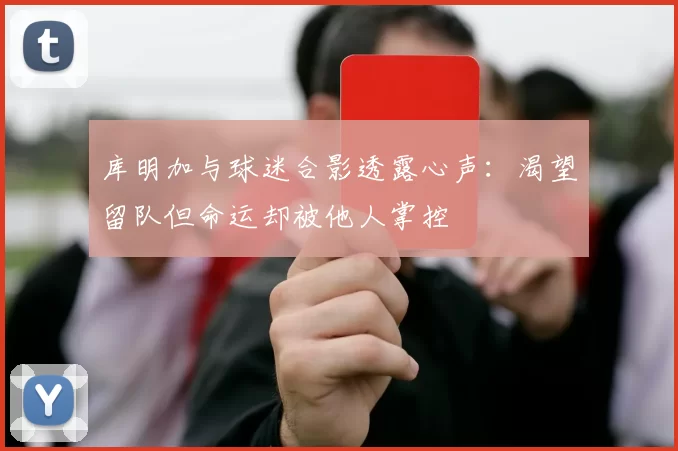 库明加与球迷合影透露心声：渴望留队但命运却被他人掌控