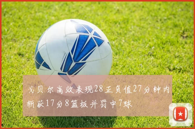 戈贝尔高效表现28正负值27分钟内斩获17分8篮板并罚中7球