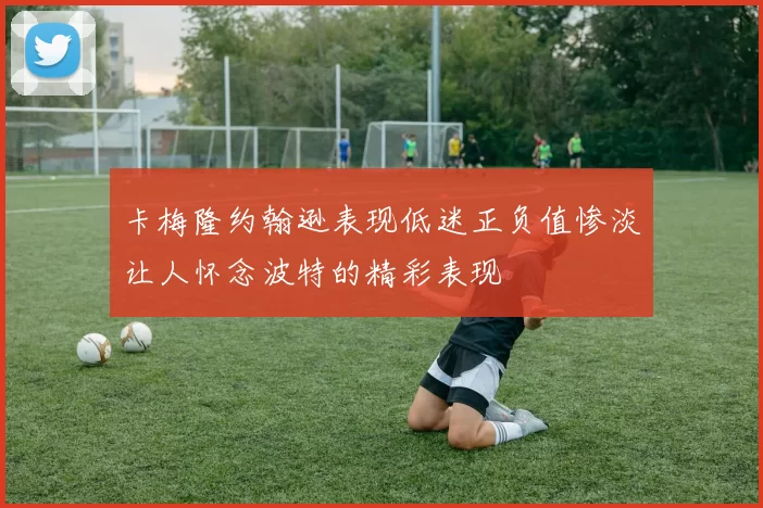 卡梅隆约翰逊表现低迷正负值惨淡让人怀念波特的精彩表现