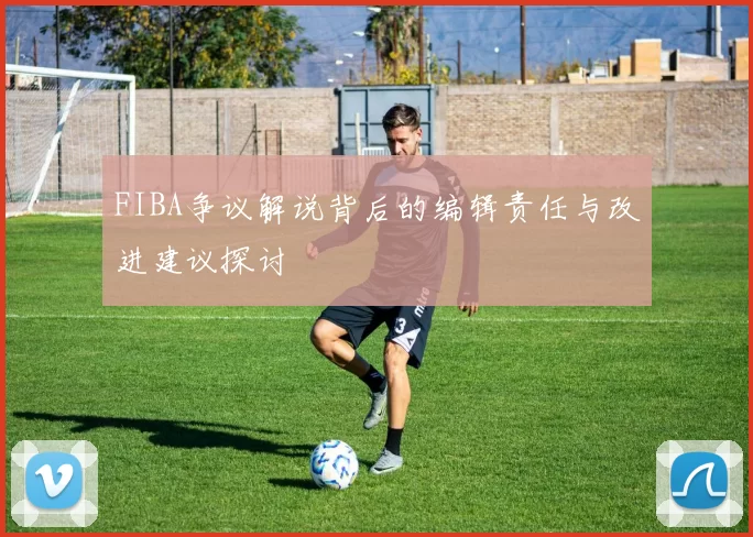FIBA争议解说背后的编辑责任与改进建议探讨