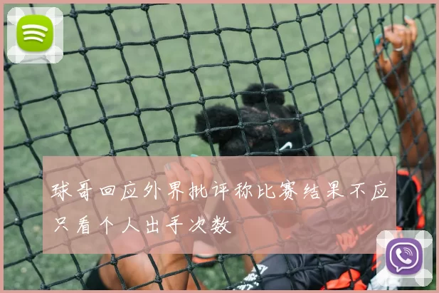 球哥回应外界批评称比赛结果不应只看个人出手次数