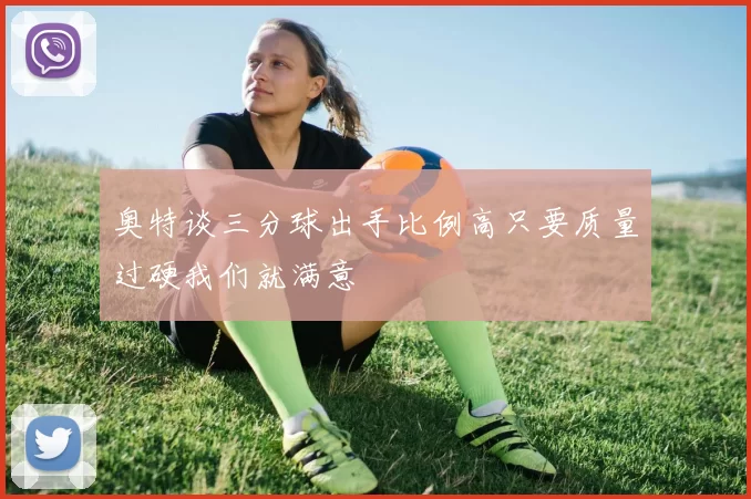 奥特谈三分球出手比例高只要质量过硬我们就满意