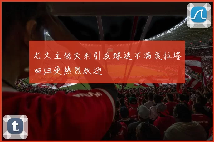 尤文主场失利引发球迷不满莫拉塔回归受热烈欢迎